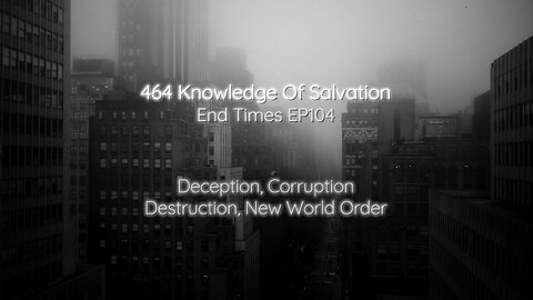 464 Knowledge Of Salvation - End Times EP104 - Deception, Corruption, Destruction, New World Order