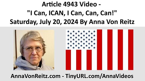 Article 4943 Video - I Can, ICAN, I Can, Can, Can! - Saturday, July 20, 2024 By Anna Von Reitz