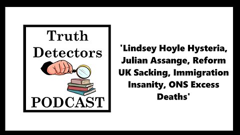 Truth Detectors - 'Lindsay Hoyle, Julian Assange, Reform UK, Immigration Insanity, ONS Excess Deaths