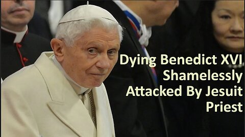 Dying Benedict XVI Shamelessly Attacked By Jesuit Priest