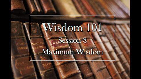 Wisdom 101: Session 8 - Maximum Wisdom