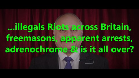 ...illegals Riots across Britain, freemasons, apparent arrests, adrenochrome & is it all over?
