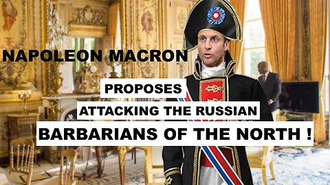 NAPOLEON MACRON PROPOSES ATTACKING THE RUSSIAN - BARBARIANS OF THE NORTH