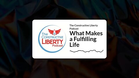 The Constructive Liberty Podcast - What Makes a Fulfilling Life