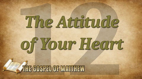 THE GOSPEL OF MATTHEW Part 12: The Attitude of Your Heart