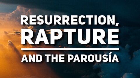 Resurrection, Rapture and the Parousia - Episode 73 - THE END OF DAYS SERIES