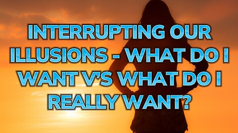 Interrupting Our Illusions - What Do I Want? vs. What Do I “Really” Want? | Daily Inspiration