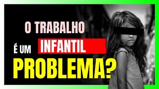 O TRABALHO INFANTIL é realmente um PROBLEMA