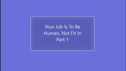 Your Job Is To Be Human, Not Just Fit In. PART 1