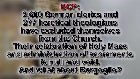 BCP: 2,600 German clerics and 277 heretical theologians have excluded themselves from the Church. Their celebration of Holy Mass and administration of sacraments is null and void. And what about Bergoglio?