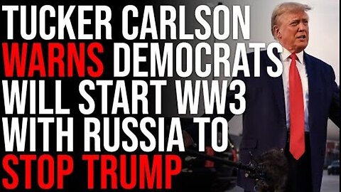 TUCKER CARLSON WARNS DEMOCRATS WILL START WW3 WITH RUSSIA TO STOP TRUMP