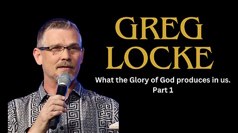 GREG LOCKE | What the Glory of God produces in us. Part 1
