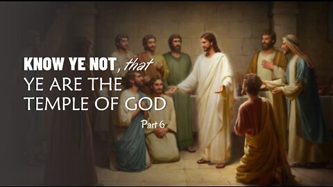 KNOW YE NOT THAT YE ARE THE TEMPLE OF GOD part 6
