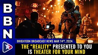03-14-24 BBN - The “Reality” presented to you is THEATER FOR YOUR MIND