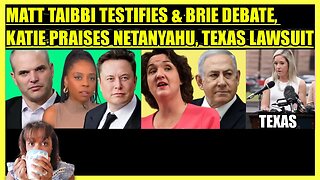 MATT TAIBBI TESTIFIES BEFORE CONGRESS & BRIE DEBATE, KATIE PORTER PRAISES NETANYAHU, TEXAS LAWSUIT