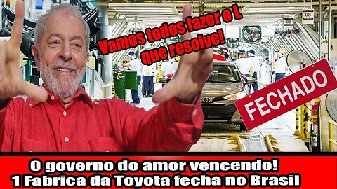 O governo do amor vencendo! 1° Fabrica da Toyota fecha no Brasil, é só fazer o L que resolve!