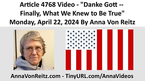 Article 4768 Video - Danke Gott -- Finally, What We Knew to Be True By Anna Von Reitz