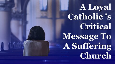 A Loyal Catholic's Critical Message To A Suffering Church