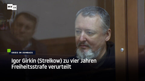 Igor Girkin (Strelkow) zu vier Jahren Freiheitsstrafe verurteilt