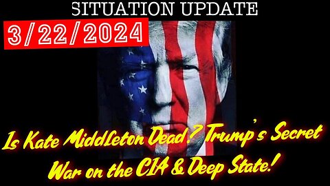Situation Update 3.22.24: Is Kate Middleton Dead? Trump’s Secret War on the CIA & Deep State!