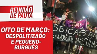 Oito de março: despolitizado e pequeno-burguês - Reunião de Pauta nº 1.155 - 09/03/23