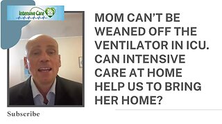 MOM CAN’T BE WEANED OFF THE VENTILATOR IN ICU. CAN INTENSIVE CARE AT HOME HELP US TO BRING HER HOME?