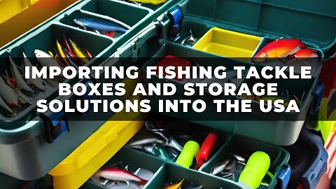 Casting Lines: Importing Fishing Tackle Boxes and Storage Solutions into the USA