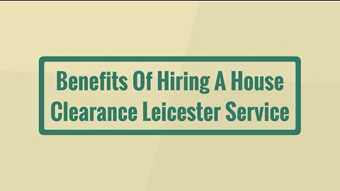 Benefits Of Hiring A House Clearance Leicester Service