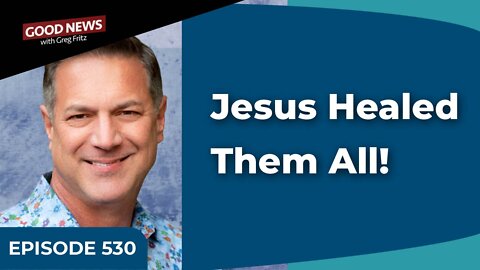 Episode 530: Jesus Healed Them All!