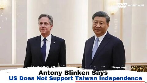 Antony Blinken Says US Does Not Support Taiwan Independence-World-Wire