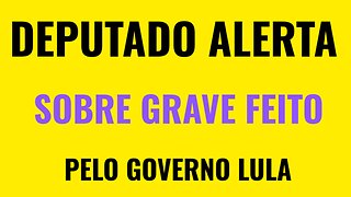 DEPUTADO ALERTA SOBRE GRAVE FEITO DO GOVERNO LULA.