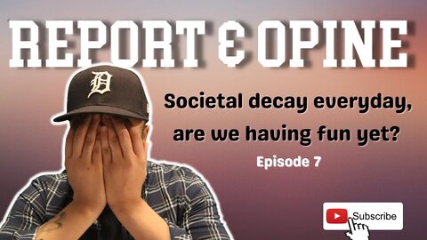 Societal decay everyday, are we having fun yet? | Report & Opine Ep7