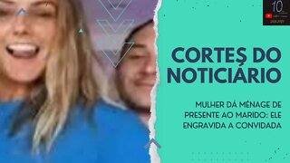 MULHER DÁ MÉNAGE DE PRESENTE AO MARIDO: ELE ENGRAVIDA A CONVIDADA (CORTES DO NOTICIÁRIO)