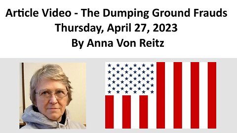 Article Video - The Dumping Ground Frauds - Thursday, April 27, 2023 By Anna Von Reitz