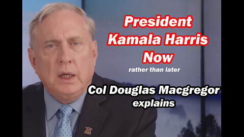 President Kamala Harris Now, rather than later - Col Douglas Macgregor explains