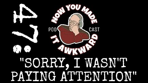 NOW YOU MADE IT AWKWARD Ep47: "I'm Sorry, I Wasn't Paying Attention"