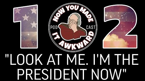 NOW YOU MADE IT AWKWARD Ep102: "Look At Me, I'm The President Now"
