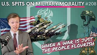 Episode 208: U.S. Spits on Military Morality; But, When a War is Just, the People Flourish