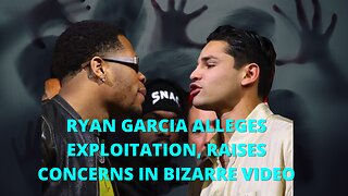 Ryan Garcia Alleges Exploitation, Raises Concerns In Bizarre Video