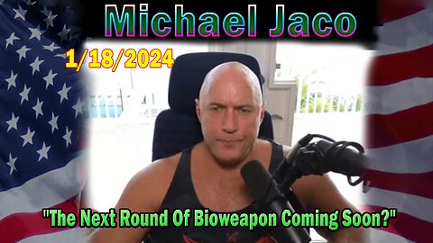 Michael Jaco Update Today 01.18.24: "The Next Round Of Bioweapon Coming Soon?"