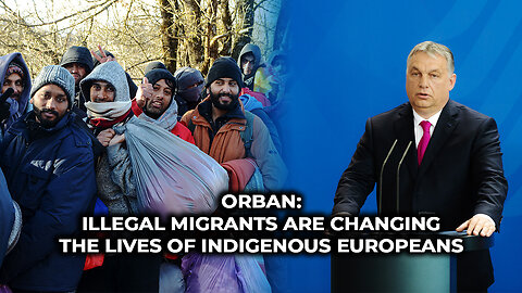 Orban: Illegal Migrants are Changing the Lives of Indigenous Europeans