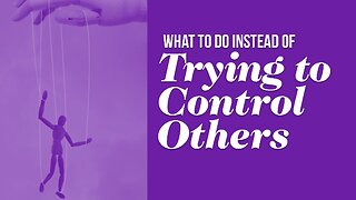 What To Do Instead Of Trying To Control Others