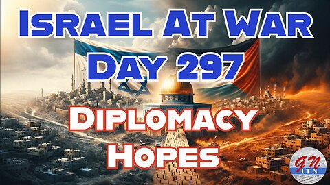 GNITN Special Edition Israel At War Day 297: Diplomacy Hopes