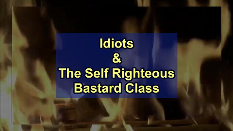 Idiots and the Self Righteous Bastard Class