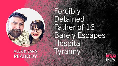 Ep. 574 - Forcibly Detained Father of 16 Barely Escapes Hospital Tyranny - Alex and Sara Peabody