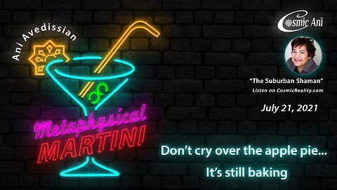 "Metaphysical Martini" 07/21/2021 - Don't cry over the apple pie...It's still baking
