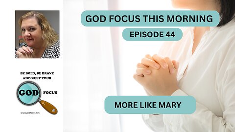 GOD FOCUS THIS MORNING -- EPISODE 44 MORE LIKE MARY