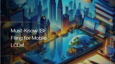 Demystifying ISF Requirements: Filing for Mobile Phone LCDs Made Easy!