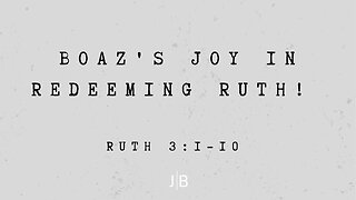 Boaz's Joy In Redeeming Ruth! - Ruth 3:1-10