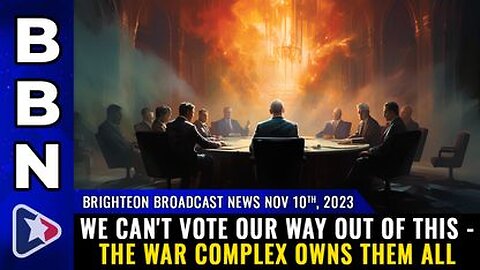 11-10-23 BBN - We can't VOTE our way out of this - the war complex OWNS THEM ALL